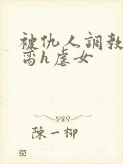 被仇人调教成禁脔h虐女封面