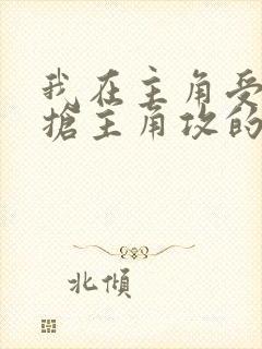 我在主角受文里抢主角攻的小说全文免费阅读