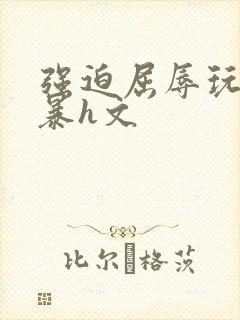 强迫屈辱玩弄粗暴h文