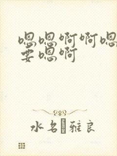 嗯嗯啊啊嗯啊不要嗯啊