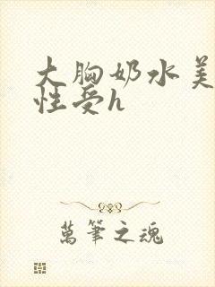 大胸奶水美人双性受h