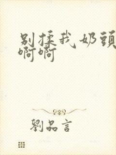 别揉我奶头嗯啊啊啊