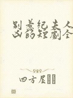 别惹纪夫人她超凶的短剧全集免费