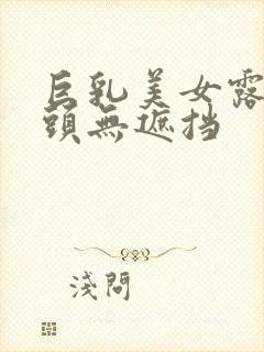 巨乳美女露双奶头无遮挡