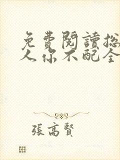 免费阅读总裁大人你不配全文