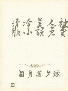 清冷美人被迫承欢小说免费阅读全文