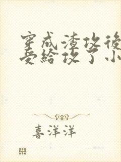 穿成渣攻后我被受给攻了小说免费阅读封面