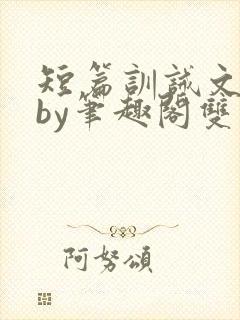 短篇训诫文合集by笔趣阁双男主