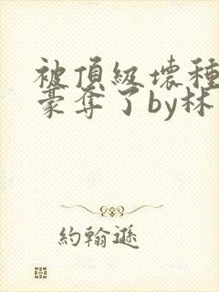 被顶级坏种强取豪夺了by林听成阅读封面