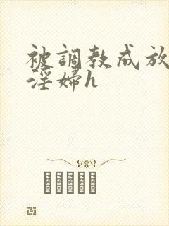 被调教成放荡小淫妇h