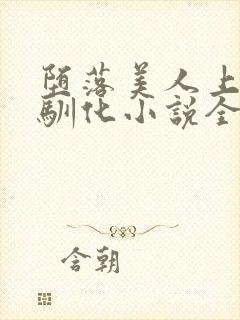 堕落美人上瘾被驯化小说全文免费阅读