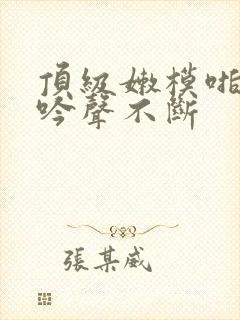 顶级嫩模啪啪呻吟声不断