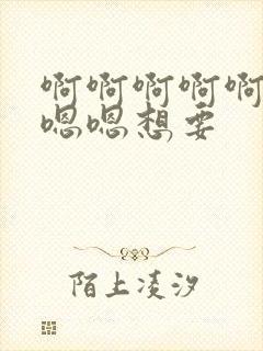 啊啊啊啊啊啊嗯嗯嗯想要