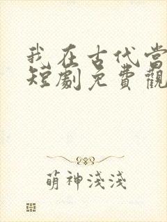 我在古代当王爷短剧免费观看