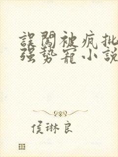 误闯被疯批大佬强势宠小说全文阅读