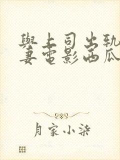 与上司出轨的人妻电影西瓜