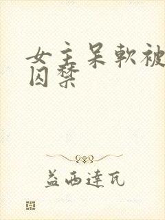 女主呆软被病娇囚禁