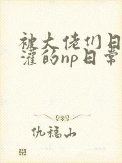 被大佬们日夜浇灌的np日常笔趣阁免费阅读封面