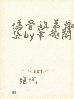 伪骨姐弟炖肉合集by笔趣阁全文阅读