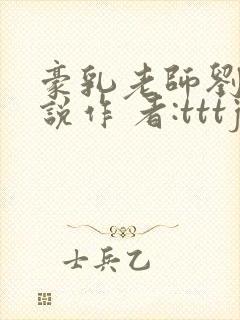 豪乳老师刘艳小说作 者:tttjjj_200