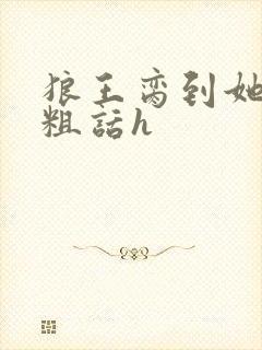 狼王脔到她乖h粗话h