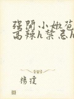 强开小嫩苞h文高辣h禁忌h文