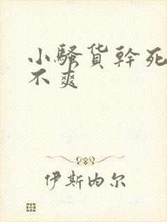 小骚货干死你爽不爽