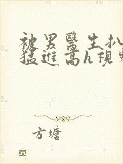 被男医生扒开腿猛进高h视频