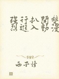 强行扒开双腿猛烈进入动漫版