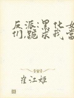 反派:黑化女主们,跪求我当坏人