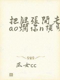 把腿张开老子cao烂你n视频