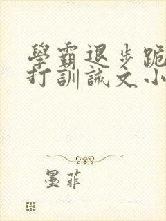 学霸退步跪下挨打训诫文小说