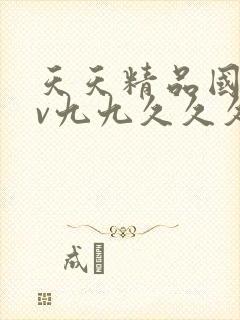 天天精品国产av九九久久久