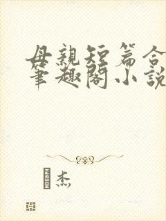 母亲短篇合集_笔趣阁小说