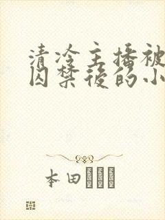 清冷主播被疯批囚禁后的小说免费阅读