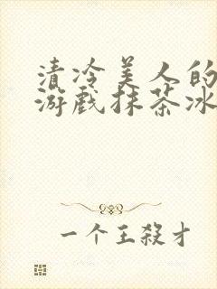 清冷美人的神奇游戏抹茶冰沙小说