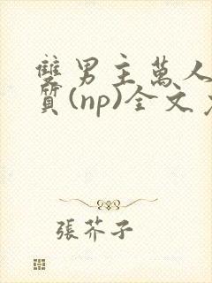 双男主万人迷体质(np)全文免费阅读笔趣阁