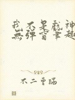 我不是戏神小说无弹窗笔趣阁