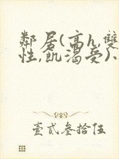 邻居(高h,双性,饥渴受)小说