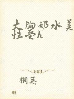 大胸奶水美人双性受h