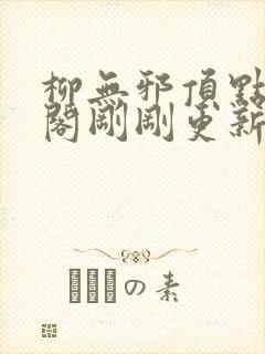 柳无邪顶点笔趣阁刚刚更新