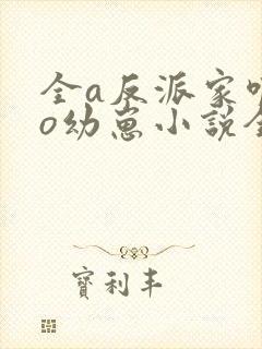 全a反派家唯一o幼崽小说全文免费阅读