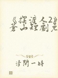 《摆渡人2》周苍山短剧免费观看