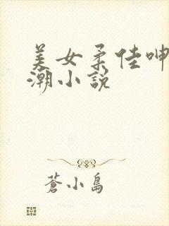 美女柔佳呻吟高潮小说