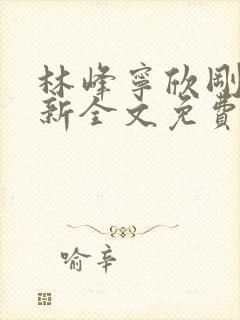 林峰宁欣刚刚更新全文免费阅读