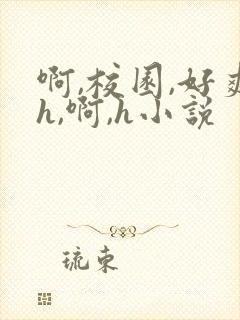 啊,校园,好爽h,啊,h小说