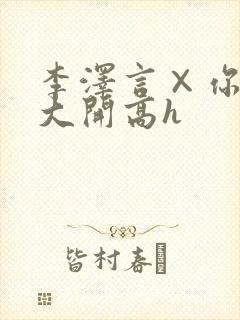 李泽言×你双腿大开高h