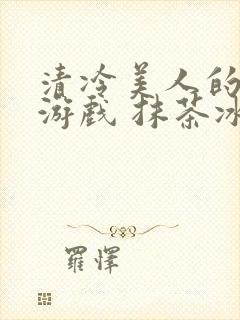 清冷美人的神奇游戏 抹茶冰沙