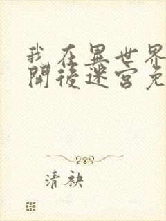 我在异世界迷宫开后迷宫免费观看