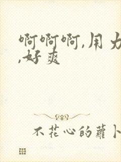 啊啊啊,用力插,好爽